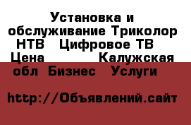 Установка и обслуживание Триколор,НТВ , Цифровое ТВ. › Цена ­ 1 500 - Калужская обл. Бизнес » Услуги   